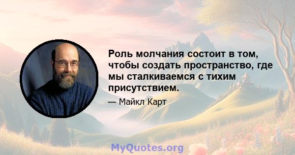 Роль молчания состоит в том, чтобы создать пространство, где мы сталкиваемся с тихим присутствием.