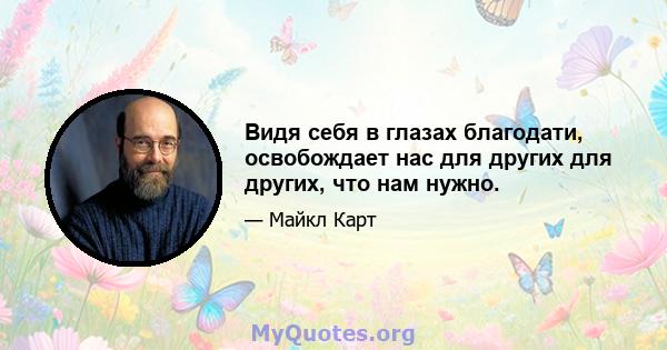 Видя себя в глазах благодати, освобождает нас для других для других, что нам нужно.