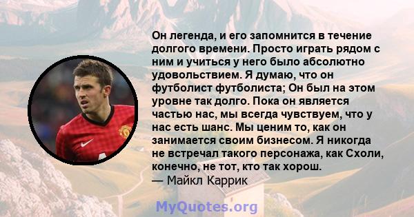 Он легенда, и его запомнится в течение долгого времени. Просто играть рядом с ним и учиться у него было абсолютно удовольствием. Я думаю, что он футболист футболиста; Он был на этом уровне так долго. Пока он является