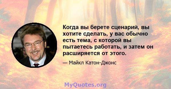 Когда вы берете сценарий, вы хотите сделать, у вас обычно есть тема, с которой вы пытаетесь работать, и затем он расширяется от этого.