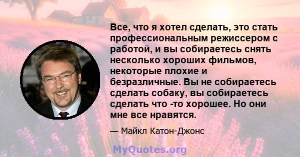 Все, что я хотел сделать, это стать профессиональным режиссером с работой, и вы собираетесь снять несколько хороших фильмов, некоторые плохие и безразличные. Вы не собираетесь сделать собаку, вы собираетесь сделать что