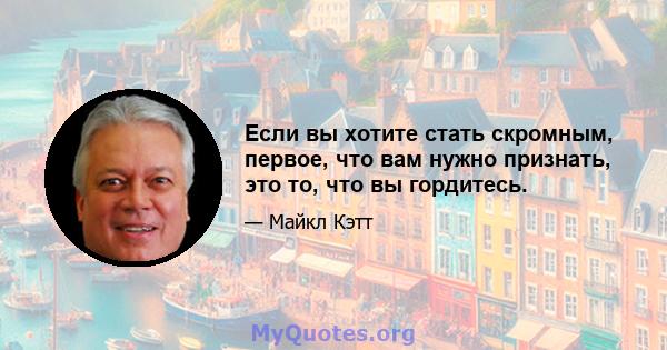 Если вы хотите стать скромным, первое, что вам нужно признать, это то, что вы гордитесь.