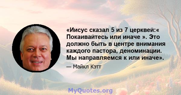 «Иисус сказал 5 из 7 церквей:« Покаивайтесь или иначе ». Это должно быть в центре внимания каждого пастора, деноминации. Мы направляемся к или иначе».