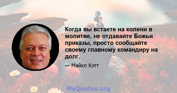 Когда вы встаете на колени в молитве, не отдавайте Божьи приказы, просто сообщайте своему главному командиру на долг.