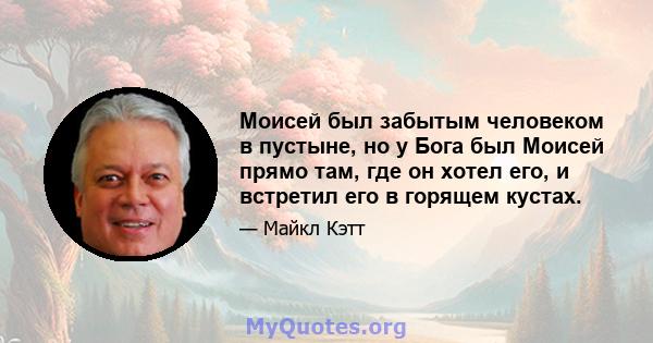 Моисей был забытым человеком в пустыне, но у Бога был Моисей прямо там, где он хотел его, и встретил его в горящем кустах.