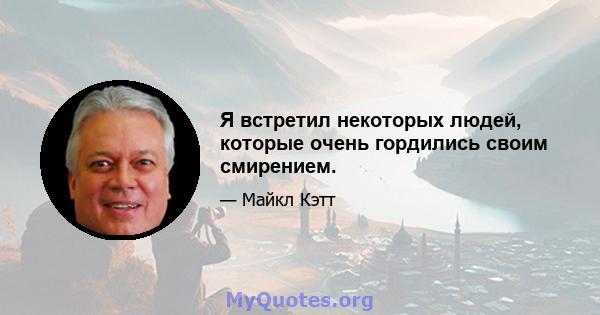 Я встретил некоторых людей, которые очень гордились своим смирением.