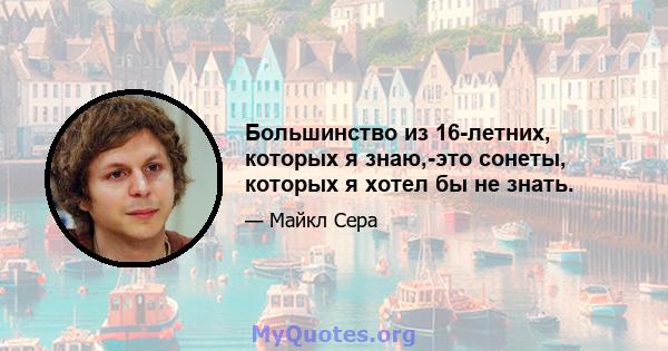 Большинство из 16-летних, которых я знаю,-это сонеты, которых я хотел бы не знать.