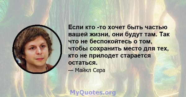 Если кто -то хочет быть частью вашей жизни, они будут там. Так что не беспокойтесь о том, чтобы сохранить место для тех, кто не прилодет старается остаться.