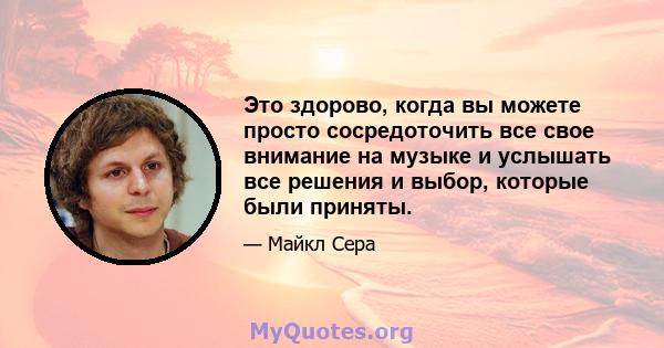 Это здорово, когда вы можете просто сосредоточить все свое внимание на музыке и услышать все решения и выбор, которые были приняты.