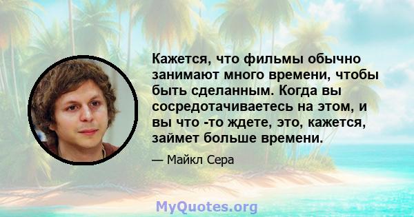 Кажется, что фильмы обычно занимают много времени, чтобы быть сделанным. Когда вы сосредотачиваетесь на этом, и вы что -то ждете, это, кажется, займет больше времени.