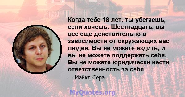 Когда тебе 18 лет, ты убегаешь, если хочешь. Шестнадцать, вы все еще действительно в зависимости от окружающих вас людей. Вы не можете ездить, и вы не можете поддержать себя. Вы не можете юридически нести