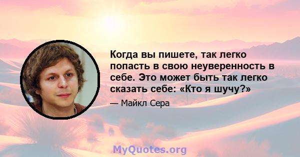 Когда вы пишете, так легко попасть в свою неуверенность в себе. Это может быть так легко сказать себе: «Кто я шучу?»