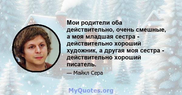 Мои родители оба действительно, очень смешные, а моя младшая сестра - действительно хороший художник, а другая моя сестра - действительно хороший писатель.