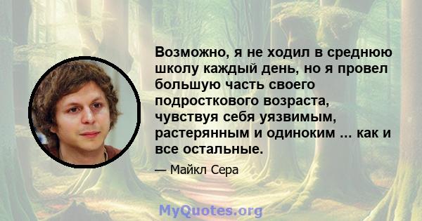 Возможно, я не ходил в среднюю школу каждый день, но я провел большую часть своего подросткового возраста, чувствуя себя уязвимым, растерянным и одиноким ... как и все остальные.