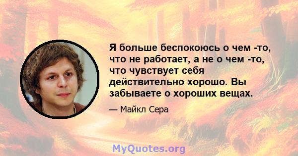 Я больше беспокоюсь о чем -то, что не работает, а не о чем -то, что чувствует себя действительно хорошо. Вы забываете о хороших вещах.