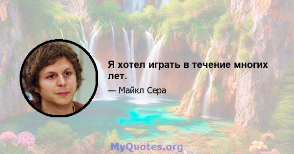 Я хотел играть в течение многих лет.