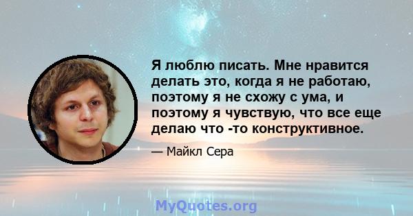 Я люблю писать. Мне нравится делать это, когда я не работаю, поэтому я не схожу с ума, и поэтому я чувствую, что все еще делаю что -то конструктивное.