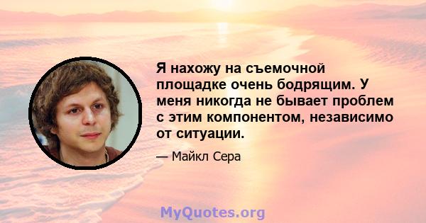 Я нахожу на съемочной площадке очень бодрящим. У меня никогда не бывает проблем с этим компонентом, независимо от ситуации.