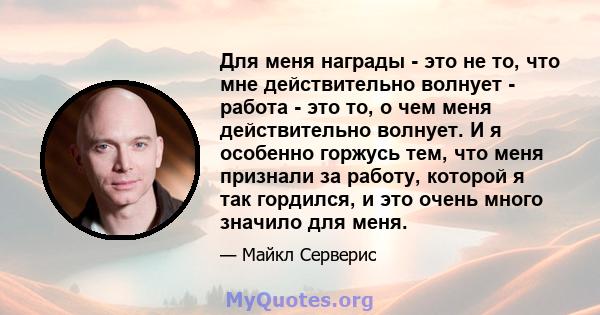 Для меня награды - это не то, что мне действительно волнует - работа - это то, о чем меня действительно волнует. И я особенно горжусь тем, что меня признали за работу, которой я так гордился, и это очень много значило