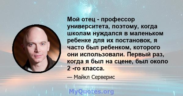 Мой отец - профессор университета, поэтому, когда школам нуждался в маленьком ребенке для их постановок, я часто был ребенком, которого они использовали. Первый раз, когда я был на сцене, был около 2 -го класса.