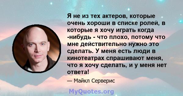 Я не из тех актеров, которые очень хороши в списке ролей, в которые я хочу играть когда -нибудь - что плохо, потому что мне действительно нужно это сделать. У меня есть люди в кинотеатрах спрашивают меня, что я хочу