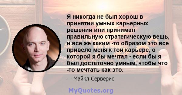 Я никогда не был хорош в принятии умных карьерных решений или принимал правильную стратегическую вещь, и все же каким -то образом это все привело меня к той карьере, о которой я бы мечтал - если бы я был достаточно