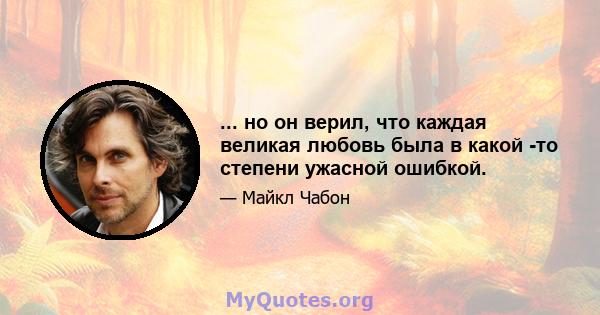 ... но он верил, что каждая великая любовь была в какой -то степени ужасной ошибкой.