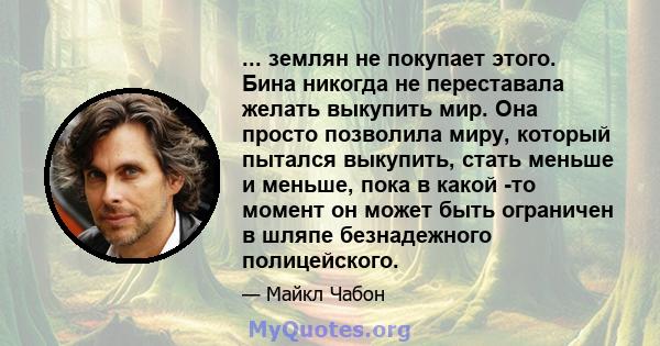 ... землян не покупает этого. Бина никогда не переставала желать выкупить мир. Она просто позволила миру, который пытался выкупить, стать меньше и меньше, пока в какой -то момент он может быть ограничен в шляпе