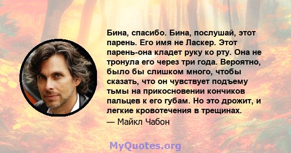 Бина, спасибо. Бина, послушай, этот парень. Его имя не Ласкер. Этот парень-она кладет руку ко рту. Она не тронула его через три года. Вероятно, было бы слишком много, чтобы сказать, что он чувствует подъему тьмы на