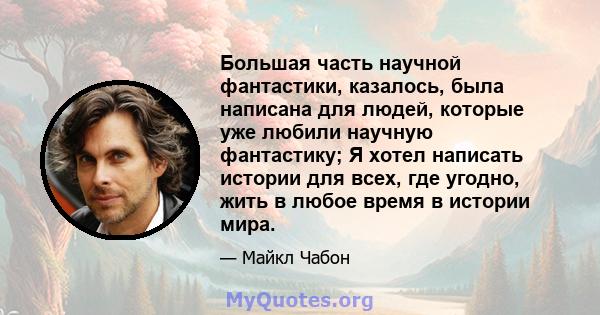 Большая часть научной фантастики, казалось, была написана для людей, которые уже любили научную фантастику; Я хотел написать истории для всех, где угодно, жить в любое время в истории мира.