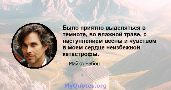 Было приятно выделяться в темноте, во влажной траве, с наступлением весны и чувством в моем сердце неизбежной катастрофы.