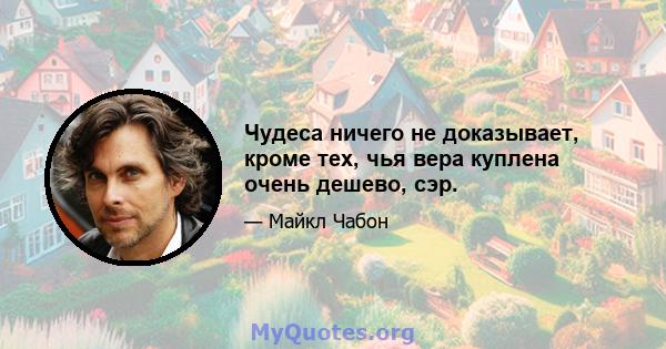 Чудеса ничего не доказывает, кроме тех, чья вера куплена очень дешево, сэр.