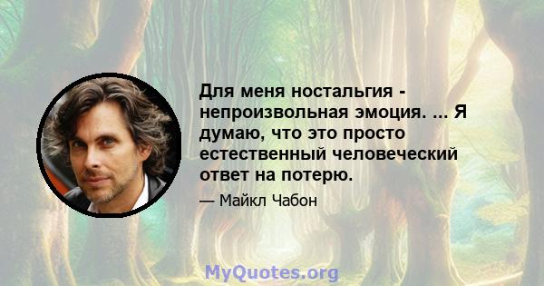 Для меня ностальгия - непроизвольная эмоция. ... Я думаю, что это просто естественный человеческий ответ на потерю.