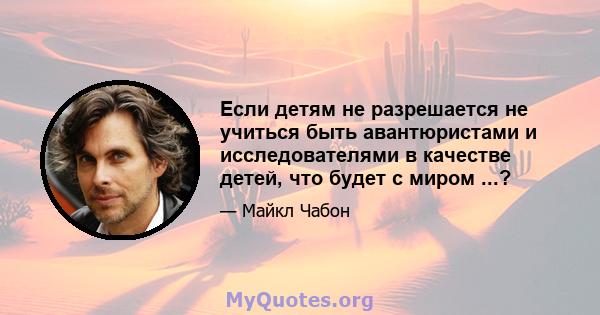 Если детям не разрешается не учиться быть авантюристами и исследователями в качестве детей, что будет с миром ...?