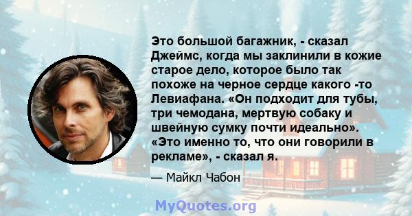 Это большой багажник, - сказал Джеймс, когда мы заклинили в кожие старое дело, которое было так похоже на черное сердце какого -то Левиафана. «Он подходит для тубы, три чемодана, мертвую собаку и швейную сумку почти