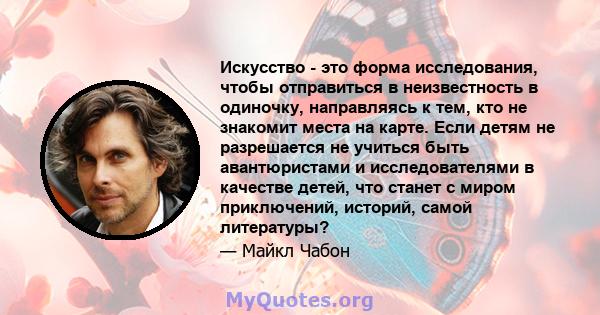 Искусство - это форма исследования, чтобы отправиться в неизвестность в одиночку, направляясь к тем, кто не знакомит места на карте. Если детям не разрешается не учиться быть авантюристами и исследователями в качестве