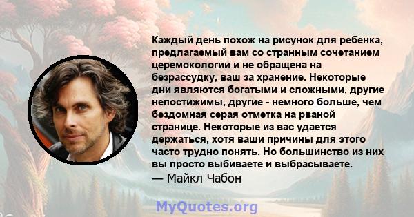 Каждый день похож на рисунок для ребенка, предлагаемый вам со странным сочетанием церемокологии и не обращена на безрассудку, ваш за хранение. Некоторые дни являются богатыми и сложными, другие непостижимы, другие -