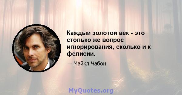 Каждый золотой век - это столько же вопрос игнорирования, сколько и к фелисии.