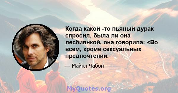 Когда какой -то пьяный дурак спросил, была ли она лесбиянкой, она говорила: «Во всем, кроме сексуальных предпочтений.