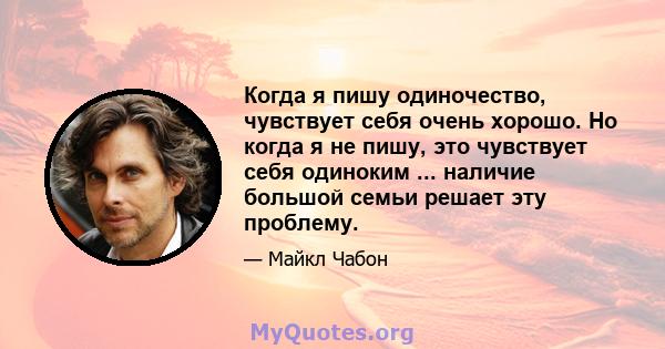 Когда я пишу одиночество, чувствует себя очень хорошо. Но когда я не пишу, это чувствует себя одиноким ... наличие большой семьи решает эту проблему.