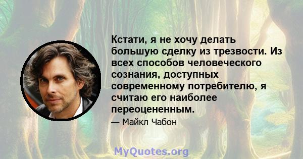 Кстати, я не хочу делать большую сделку из трезвости. Из всех способов человеческого сознания, доступных современному потребителю, я считаю его наиболее переоцененным.