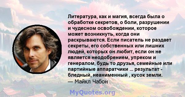 Литература, как и магия, всегда была о обработке секретов, о боли, разрушении и чудесном освобождении, которое может возникнуть, когда они раскрываются. Если писатель не раздает секреты, его собственных или лишних