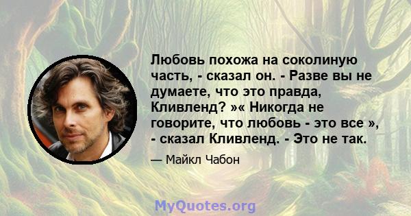 Любовь похожа на соколиную часть, - сказал он. - Разве вы не думаете, что это правда, Кливленд? »« Никогда не говорите, что любовь - это все », - сказал Кливленд. - Это не так.