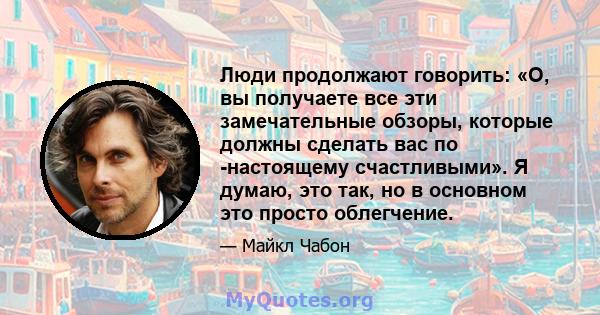 Люди продолжают говорить: «О, вы получаете все эти замечательные обзоры, которые должны сделать вас по -настоящему счастливыми». Я думаю, это так, но в основном это просто облегчение.