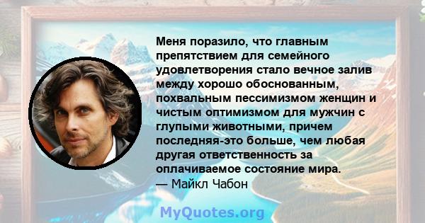 Меня поразило, что главным препятствием для семейного удовлетворения стало вечное залив между хорошо обоснованным, похвальным пессимизмом женщин и чистым оптимизмом для мужчин с глупыми животными, причем последняя-это