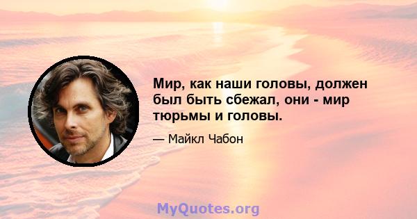 Мир, как наши головы, должен был быть сбежал, они - мир тюрьмы и головы.