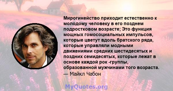 Мирогинейство приходит естественно к молодому человеку в его позднем подростковом возрасте; Это функция мощных гомосоциальных импульсов, которые цветут вдоль братского ряда, которые управляли модными движениями средних