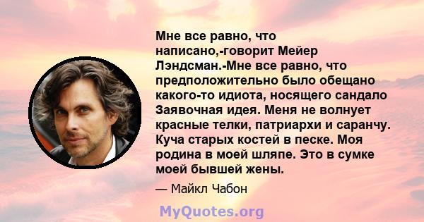 Мне все равно, что написано,-говорит Мейер Лэндсман.-Мне все равно, что предположительно было обещано какого-то идиота, носящего сандало Заявочная идея. Меня не волнует красные телки, патриархи и саранчу. Куча старых