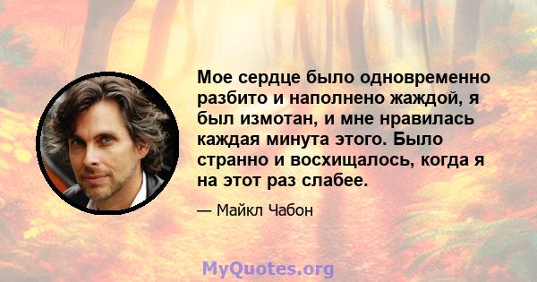 Мое сердце было одновременно разбито и наполнено жаждой, я был измотан, и мне нравилась каждая минута этого. Было странно и восхищалось, когда я на этот раз слабее.