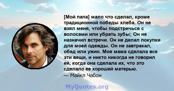 [Мой папа] мало что сделал, кроме традиционной победы хлеба. Он не взял меня, чтобы подстричься с волосами или убрать зубы; Он не назначил встречи. Он не делал покупки для моей одежды. Он не завтракал, обед или ужин.